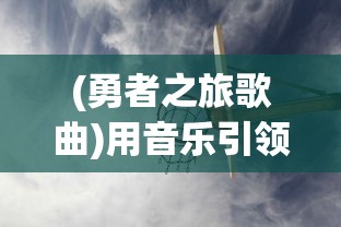 (勇者之旅歌曲)用音乐引领勇者之旅：勇者探险类游戏音乐设计及其影响力研究