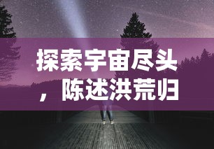 探索宇宙尽头，陈述洪荒归零的神秘奇妙——免广告完整解读深邃科幻世界