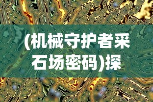 (机械守护者采石场密码)探秘科技世界：《机械守护者》全面攻略解读和核心要点分析