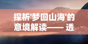 探析'梦回山海'的意境解读—— 透过中国古代山海经文化遗产的视角 探析'梦回山海'的意境解读—— 透过中国古代山海经文化遗产的视角