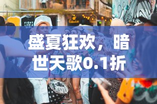 盛夏狂欢,暗世天歌0.1折巨惠疯狂来袭,玩家新体验:游戏内购商品破天荒低价 盛夏狂欢,暗世天歌0.1折巨惠疯狂来袭,玩家新体验:游戏内购商品破天荒低价