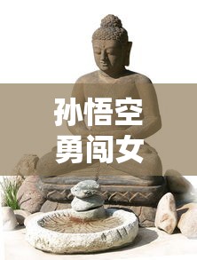 孙悟空勇闯女儿国:浅析民间神话故事对当代社会性别观念的启示 孙悟空勇闯女儿国:浅析民间神话故事对当代社会性别观念的启示