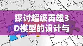 探讨超级英雄3D模型的设计与制作过程: 如何通过技术手段提升视觉效果及动态表现