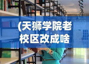 (天狮学院老校区改成啥了)深度剖析：揭秘天狮学院学费具体价格及其性价比