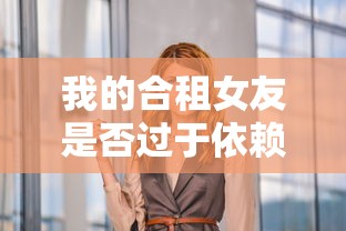 我的合租女友是否过于依赖我？探讨现代情侣中的互相支持与过度依赖边界问题