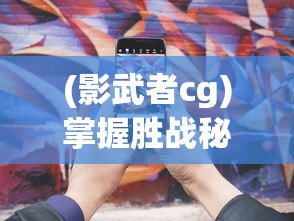 (影武者cg)掌握胜战秘诀：影武者游戏攻略及最佳战略策略深度解析