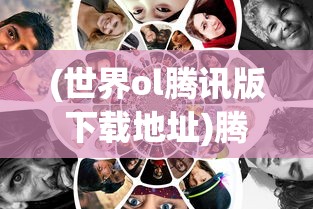 (世界ol腾讯版下载地址)腾讯推出全新版本《世界OL》: 结合先进技术提升玩家游戏体验 (世界ol腾讯版下载地址)腾讯推出全新版本《世界OL》: 结合先进技术提升玩家游戏体验