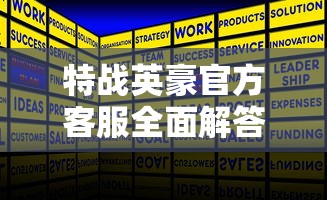 特战英豪官方客服全面解答：游戏策略、技巧要点和用户疑问全面公开解读