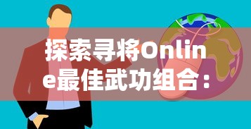 探索寻将Online最佳武功组合：全方位分析及实战应用技巧，助你在江湖中立于不败之地