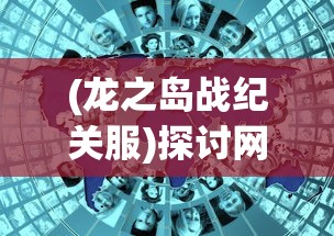 (龙之岛战纪关服)探讨网络游戏走向：龙之岛战纪下架事件引发的产业思考