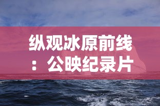 纵观冰原前线：公映纪录片《企鹅卧底的中文版》穿越南极冰川，揭秘企鹅生存秘境