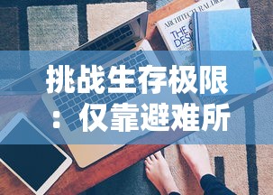 挑战生存极限：仅靠避难所资源，你能坚持60秒吗？——现实版生存游戏规则解读及生存策略分享