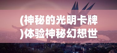 (神秘的光明卡牌)体验神秘幻想世界:像光明大陆一样引人入胜的手游推荐 (神秘的光明卡牌)体验神秘幻想世界:像光明大陆一样引人入胜的手游推荐