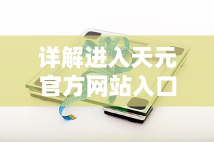 详解进入天元官方网站入口的具体步骤和技巧:轻松获取最新产品信息和技术支持 详解进入天元官方网站入口的具体步骤和技巧:轻松获取最新产品信息和技术支持