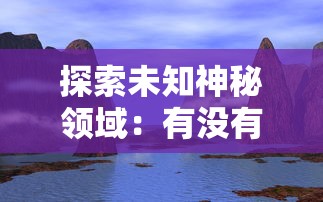 探索未知神秘领域：有没有把山海创世录中神话生物与奇幻景象融入的游戏体验？