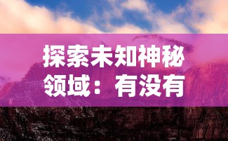 探索未知神秘领域：有没有把山海创世录中神话生物与奇幻景象融入的游戏体验？