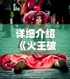 详细介绍《火王破晓之战》演员表,深度解析角色塑造与演员表演艺术的交融之美 详细介绍《火王破晓之战》演员表,深度解析角色塑造与演员表演艺术的交融之美