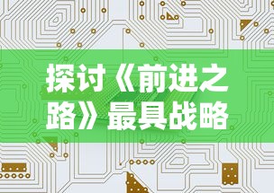 探讨《前进之路》最具战略性的阵容配置:如何根据对手策略灵活调整我方的阵型? 探讨《前进之路》最具战略性的阵容配置:如何根据对手策略灵活调整我方的阵型?