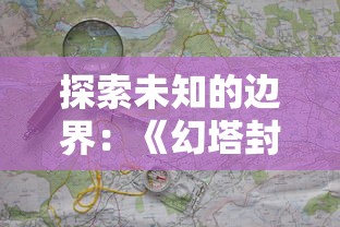 探索未知的边界:《幻塔封神录无尽深渊》中的策略与冒险,挑战神秘层层深渊 探索未知的边界:《幻塔封神录无尽深渊》中的策略与冒险,挑战神秘层层深渊