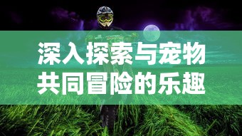 深入探索与宠物共同冒险的乐趣：宠物冒险家陆服版带来了全新的宠物互动体验